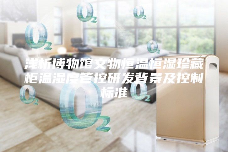 淺析博物館文物恒溫恒濕珍藏柜溫濕度管控研發(fā)背景及控制標(biāo)準(zhǔn)