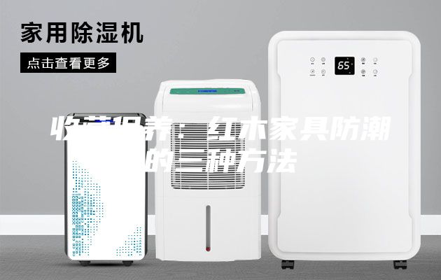 收藏保養：紅木家具防潮的三種方法
