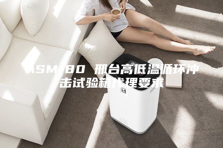 ASM-80 邢臺高低溫循環(huán)沖擊試驗箱代理要求