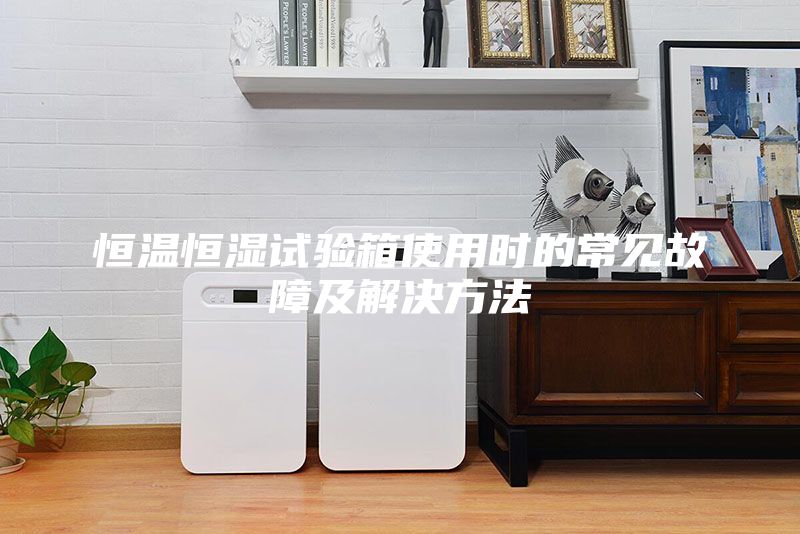 恒溫恒濕試驗箱使用時的常見故障及解決方法