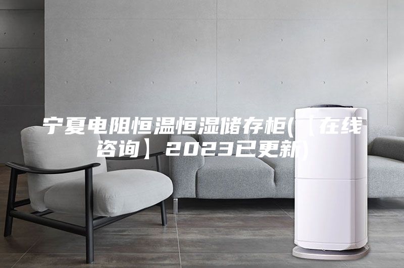 寧夏電阻恒溫恒濕儲存柜(【在線咨詢】2023已更新)