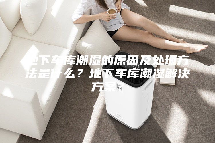 地下車庫潮濕的原因及處理方法是什么？地下車庫潮濕解決方案？
