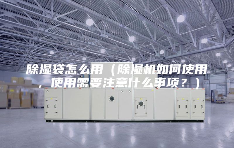 除濕袋怎么用（除濕機如何使用，使用需要注意什么事項？）