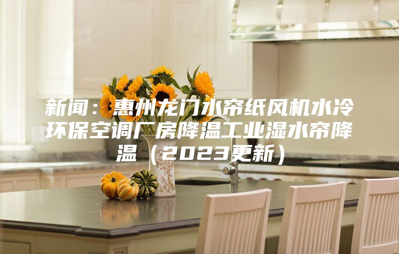 新聞：惠州龍門水簾紙風(fēng)機(jī)水冷環(huán)?？照{(diào)廠房降溫工業(yè)濕水簾降溫（2023更新）