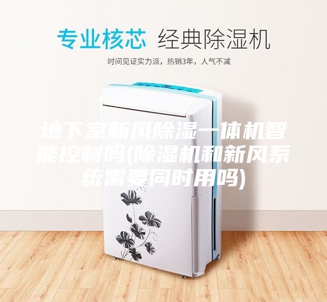 地下室新風除濕一體機智能控制嗎(除濕機和新風系統需要同時用嗎)
