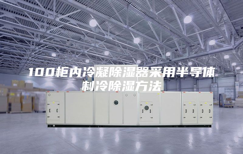 100柜內(nèi)冷凝除濕器采用半導(dǎo)體制冷除濕方法