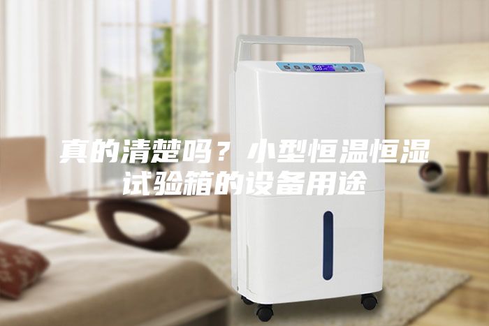 真的清楚嗎？小型恒溫恒濕試驗箱的設備用途