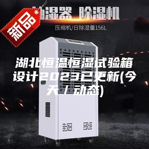 湖北恒溫恒濕試驗(yàn)箱設(shè)計(jì)2023已更新(今天／動(dòng)態(tài))