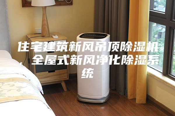 住宅建筑新風吊頂除濕機，全屋式新風凈化除濕系統