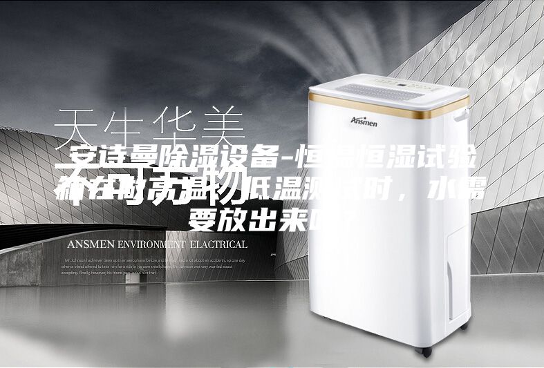 安詩(shī)曼除濕設(shè)備-恒溫恒濕試驗(yàn)箱在做高溫、低溫測(cè)試時(shí)，水需要放出來嗎？