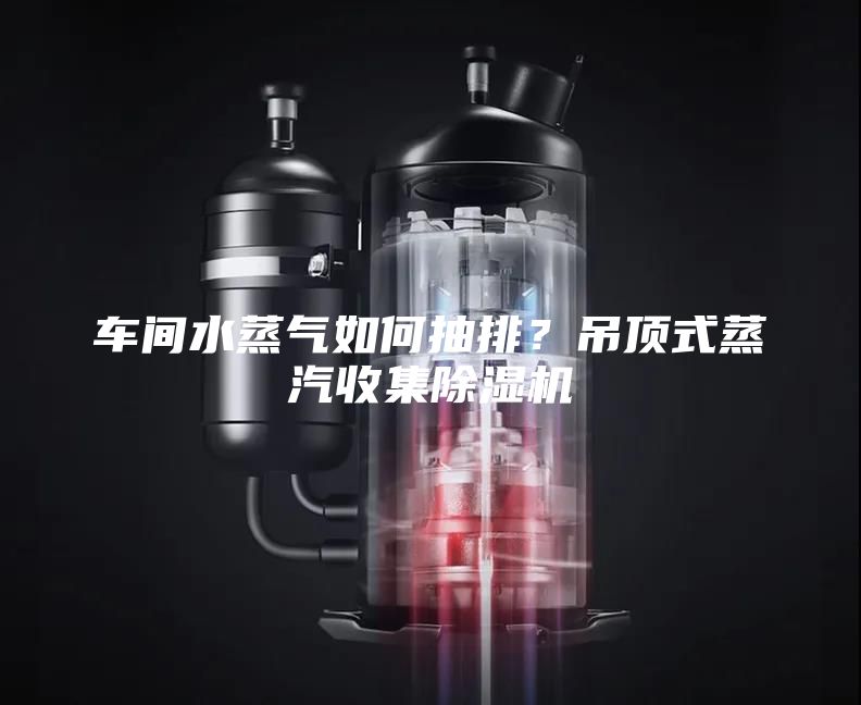 車間水蒸氣如何抽排？吊頂式蒸汽收集除濕機