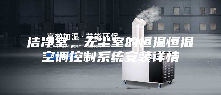 潔凈室，無(wú)塵室的恒溫恒濕空調(diào)控制系統(tǒng)安裝詳情