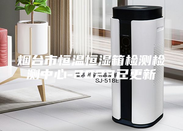 煙臺市恒溫恒濕箱檢測檢測中心-2023已更新