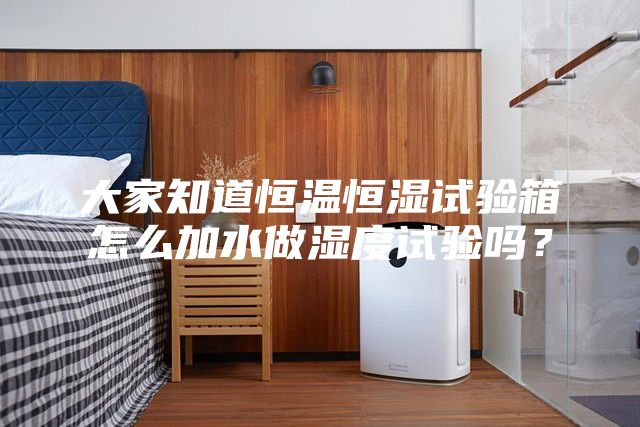 大家知道恒溫恒濕試驗箱怎么加水做濕度試驗嗎？