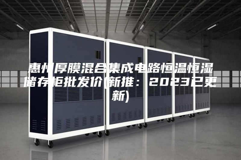 惠州厚膜混合集成電路恒溫恒濕儲存柜批發價(新推：2023已更新)