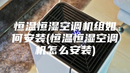恒溫恒濕空調機組如何安裝(恒溫恒濕空調機怎么安裝)