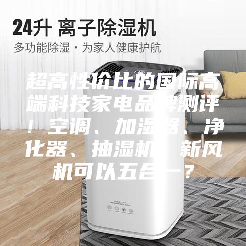 超高性價(jià)比的國際高端科技家電品牌測評！空調(diào)、加濕器、凈化器、抽濕機(jī)、新風(fēng)機(jī)可以五合一？