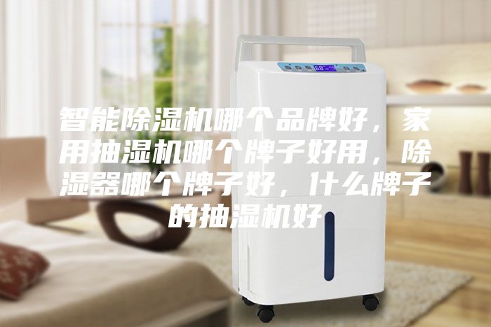 智能除濕機(jī)哪個(gè)品牌好，家用抽濕機(jī)哪個(gè)牌子好用，除濕器哪個(gè)牌子好，什么牌子的抽濕機(jī)好