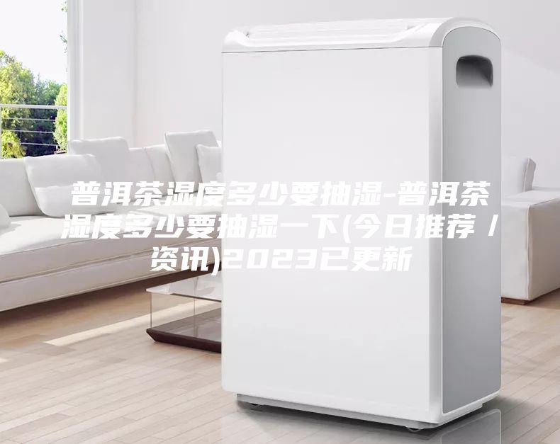 普洱茶濕度多少要抽濕-普洱茶濕度多少要抽濕一下(今日推薦／資訊)2023已更新