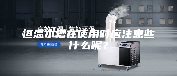 恒溫水槽在使用時應注意些什么呢？