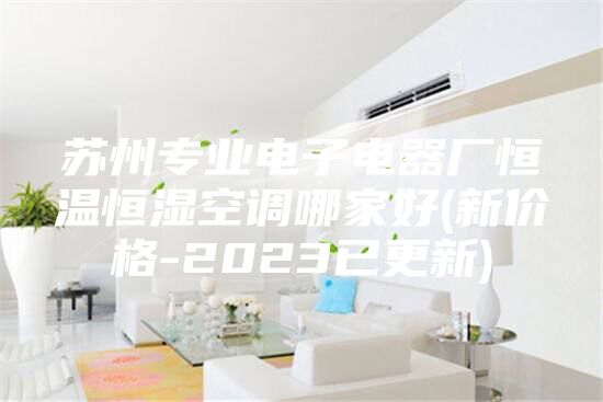 蘇州專業(yè)電子電器廠恒溫恒濕空調哪家好(新價格-2023已更新)